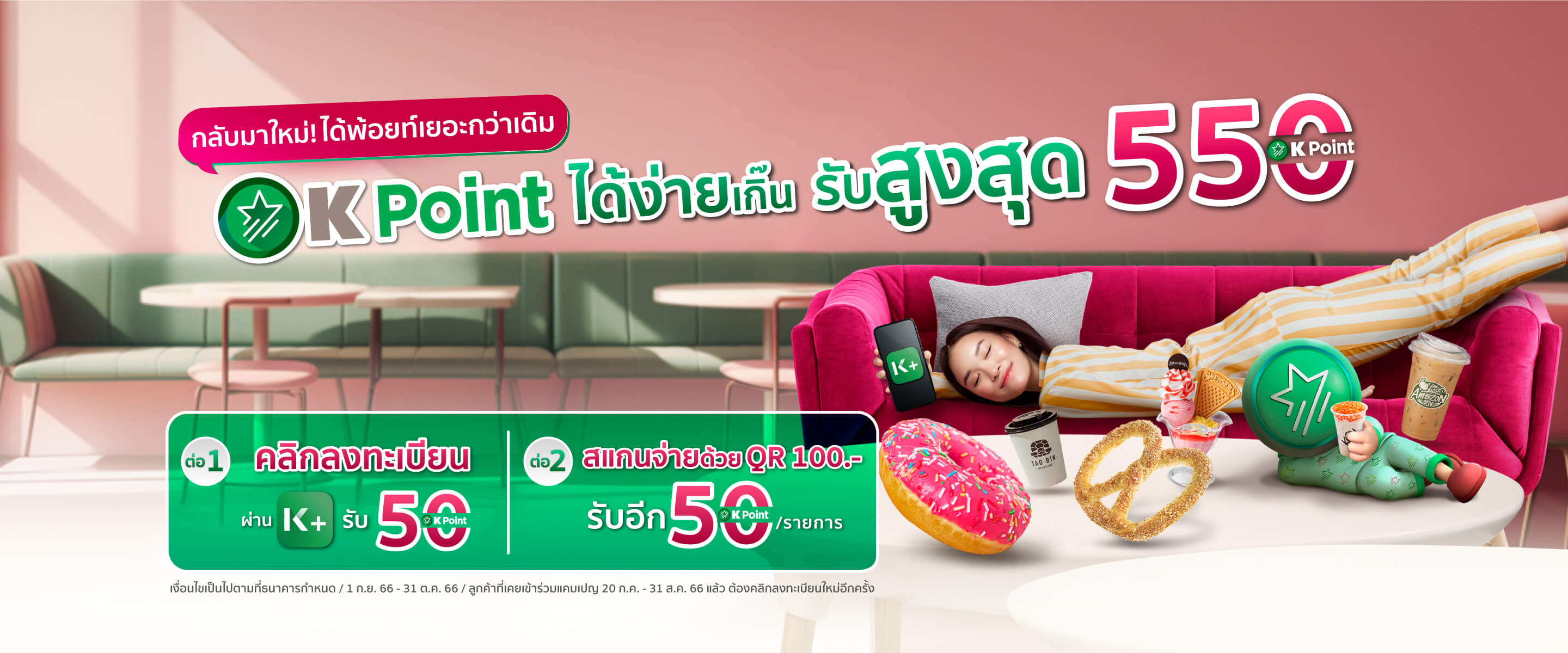 รับ K Point สูงสุด 550 คะแนน
                            เพียงคลิกลงทะเบียนบน K+ รับ 50 คะแนน และสแกน QR ผ่าน K+ 100 บาท รับ 50 คะแนน/รายการ
                            พิเศษ! PAYDAY 25 - 31 รับพ้อยท์X3
                            