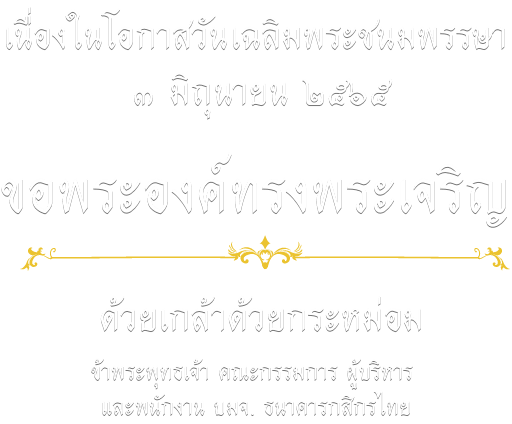 เนื่องในโอกาสวันเฉลิมพระชนมพรรษา ๓ มิถุนายน ๒๕๖๕ ขอพระองค์ทรงพระเจริญ ด้วยเกล้าด้วยกระหม่อม ข้าพระพุทธเจ้า คณะกรรมการ ผู้บริหาร และพนักงาน บมจ. ธนาคารกสิกรไทย