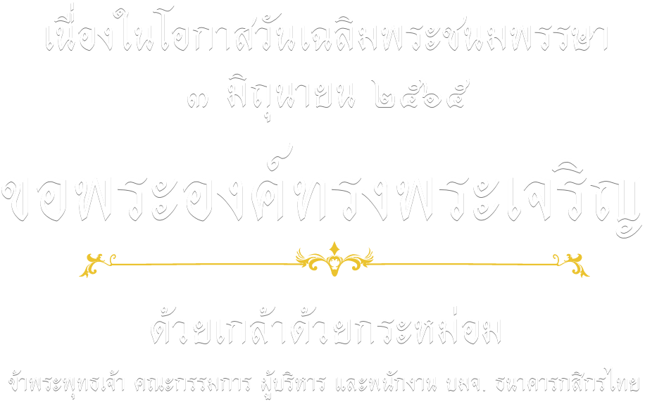 เนื่องในโอกาสวันเฉลิมพระชนมพรรษา ๓ มิถุนายน ๒๕๖๕ ขอพระองค์ทรงพระเจริญ ด้วยเกล้าด้วยกระหม่อม ข้าพระพุทธเจ้า คณะกรรมการ ผู้บริหาร และพนักงาน บมจ. ธนาคารกสิกรไทย