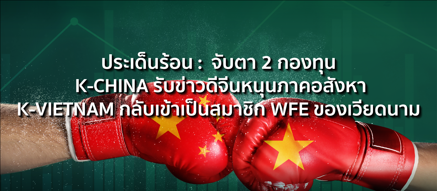 ประเด็นร้อน : จับตา 2 กองทุน K-CHINA รับข่าวดีจีนหนุนภาคอสังหา K-VIETNAM กลับเข้าเป็นสมาชิก WFE ของเวียดนาม