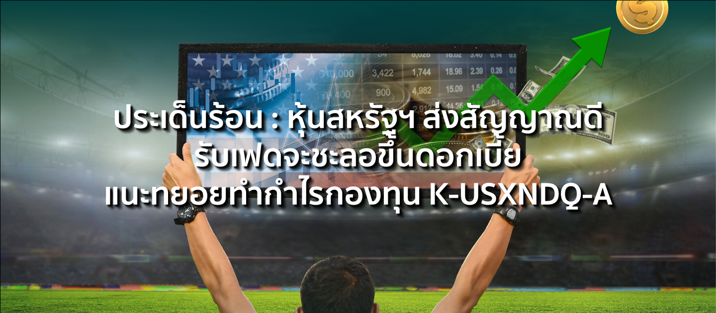 ประเด็นร้อน : หุ้นสหรัฐฯ ส่งสัญญาณดีรับเฟดจะชะลอขึ้นดอกเบี้ย แนะทยอยทำกำไรกองทุน K-USXNDQ-A